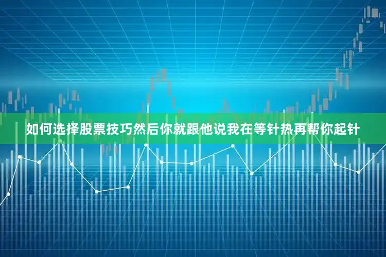 如何选择股票技巧然后你就跟他说我在等针热再帮你起针