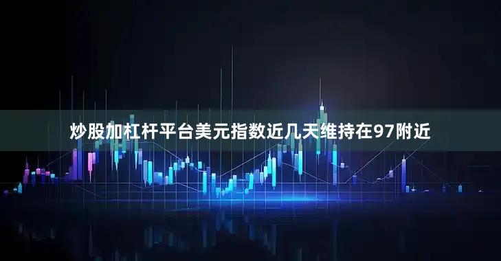 炒股加杠杆平台美元指数近几天维持在97附近
